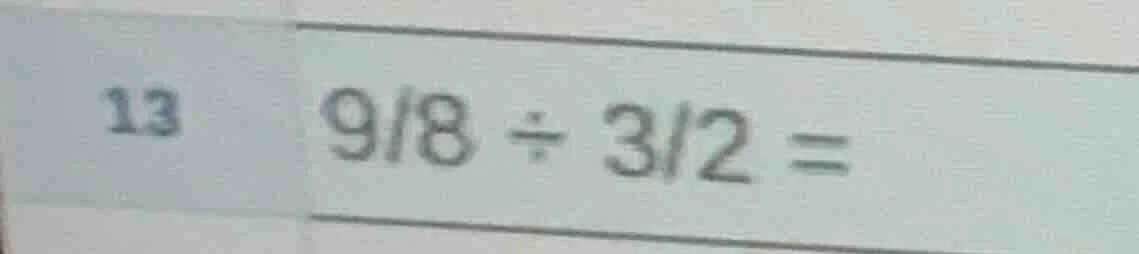 13 $\frac{9}{8} div \frac{3}{2} =$