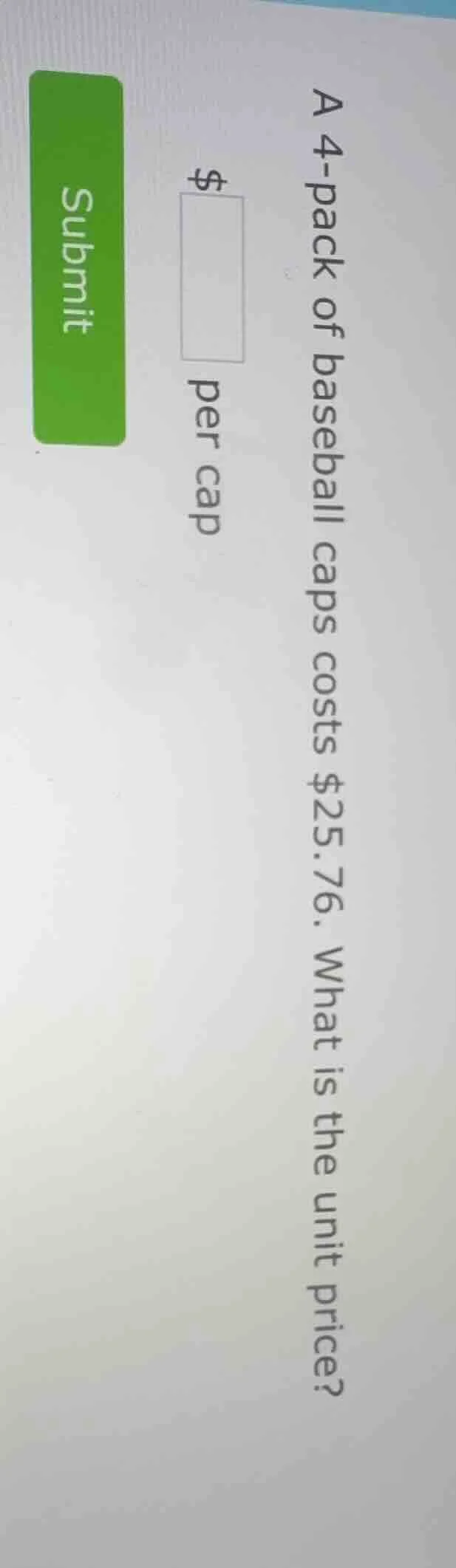 a 4-pack of baseball caps costs $25.76. what is the unit price? $____ p…