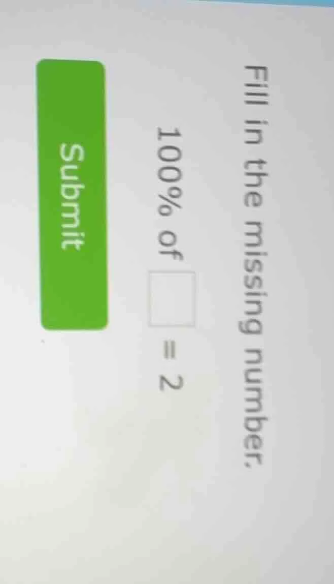 fill in the missing number. $100\\%$ of $\\square = 2$ submit