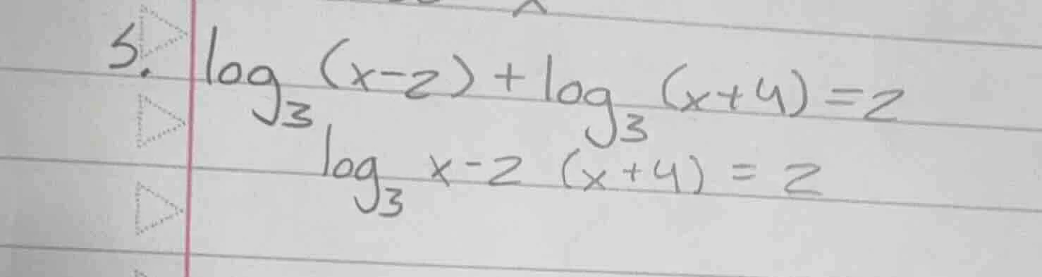 5. $log_{3}(x - 2) + log_{3}(x + 4) = 2$ $log_{3} x - 2(x + 4) = 2$
