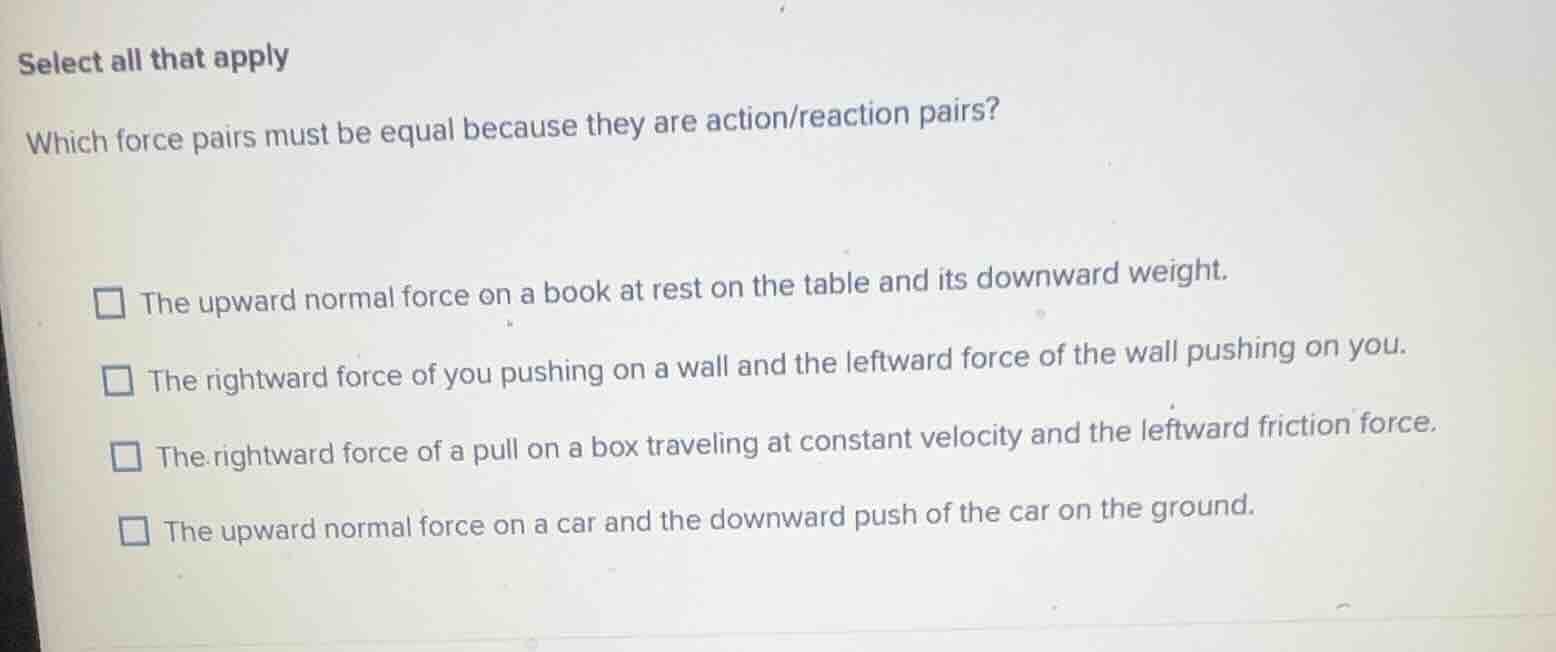 select all that apply which force pairs must be equal because they are …