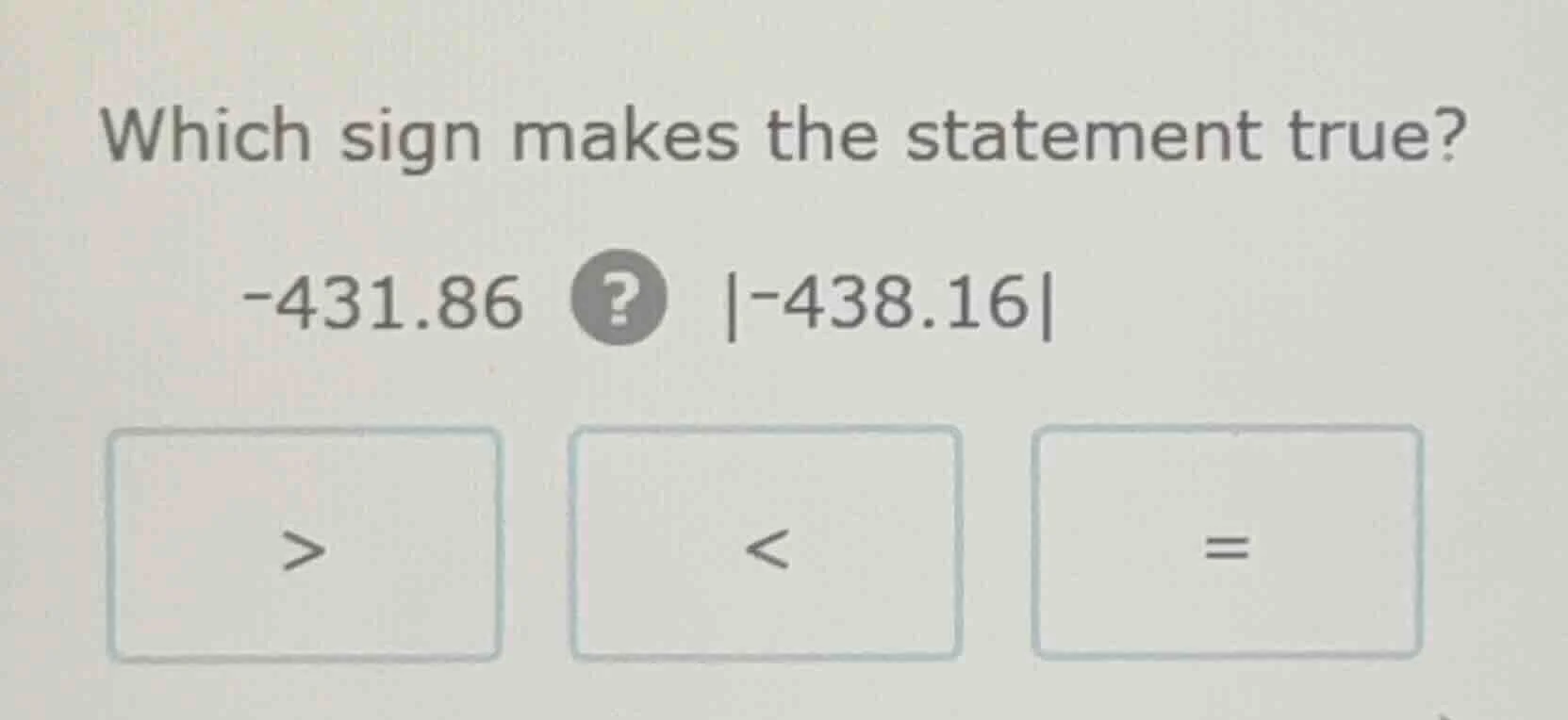 which sign makes the statement true? -431.86 ? |-438.16| > < =