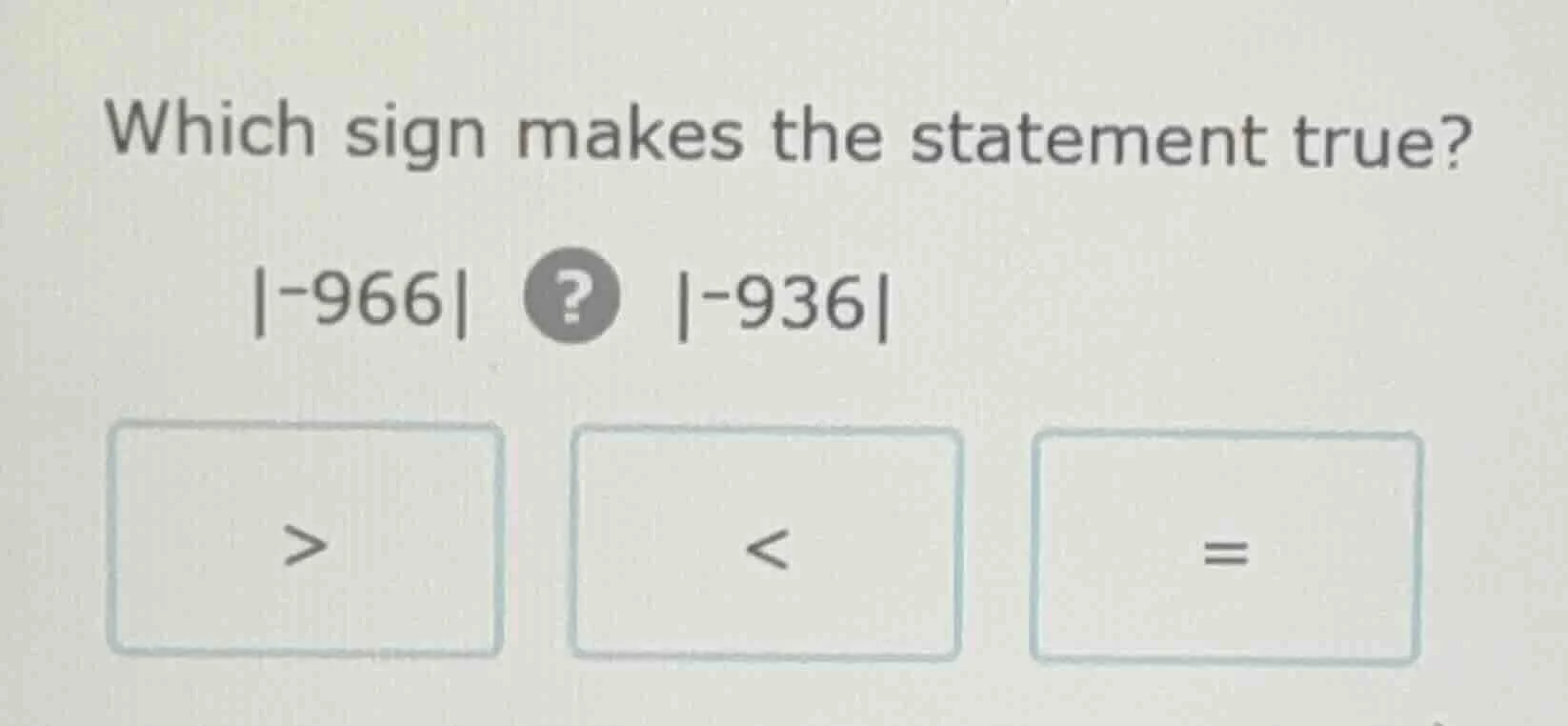 which sign makes the statement true? $|-966|$ ? $|-936|$ $>$ $<$ $=$