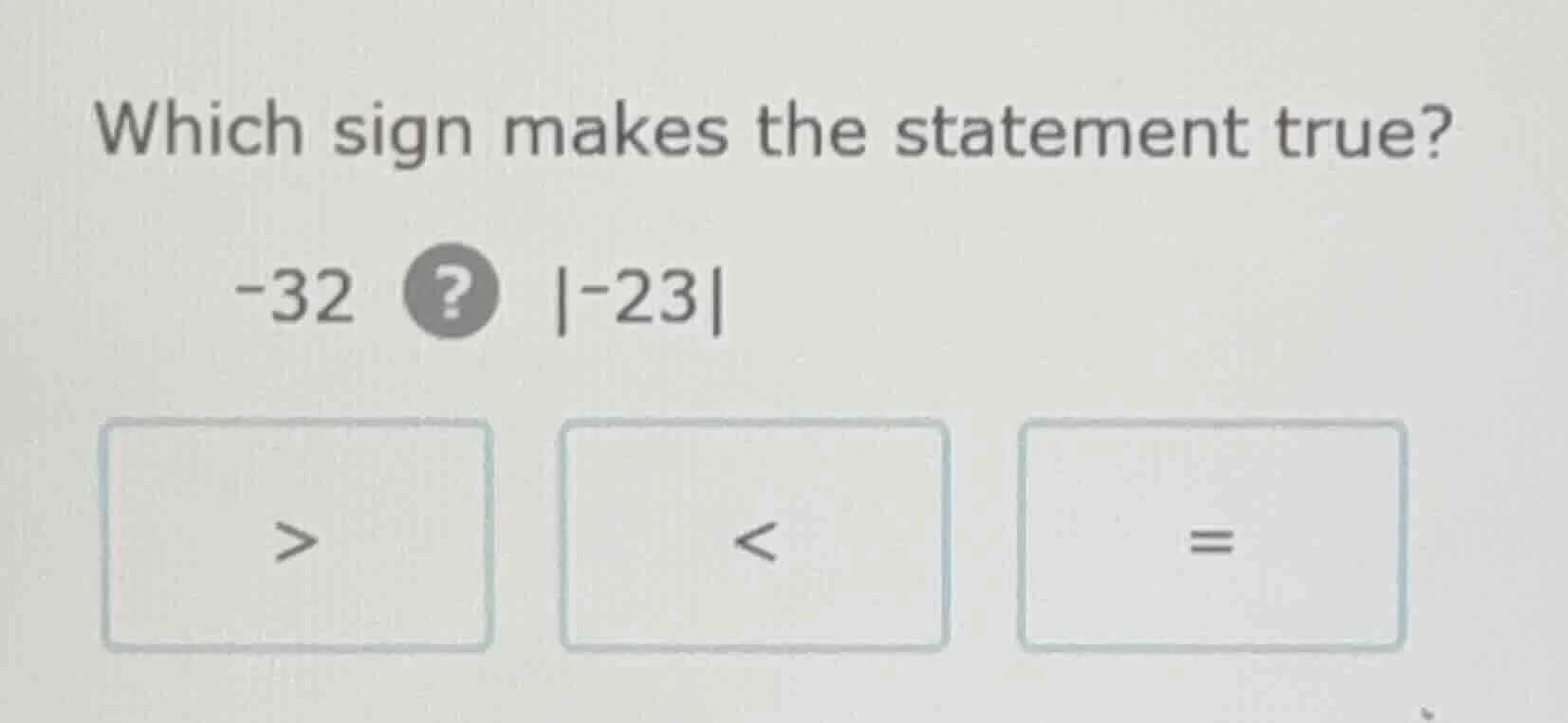 which sign makes the statement true? -32 ? |-23| > < =