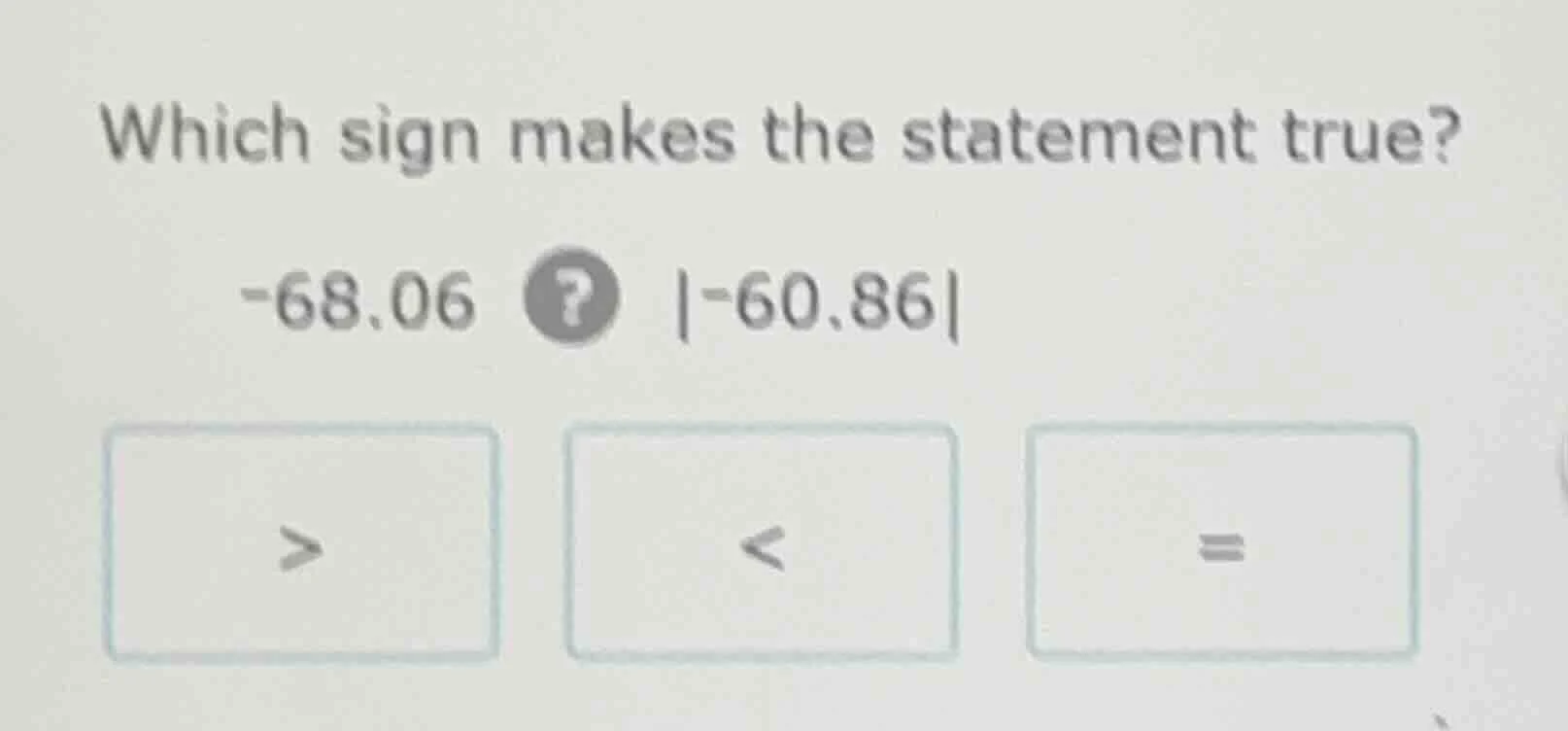 which sign makes the statement true? -68.06 ? |-60.86| > < =