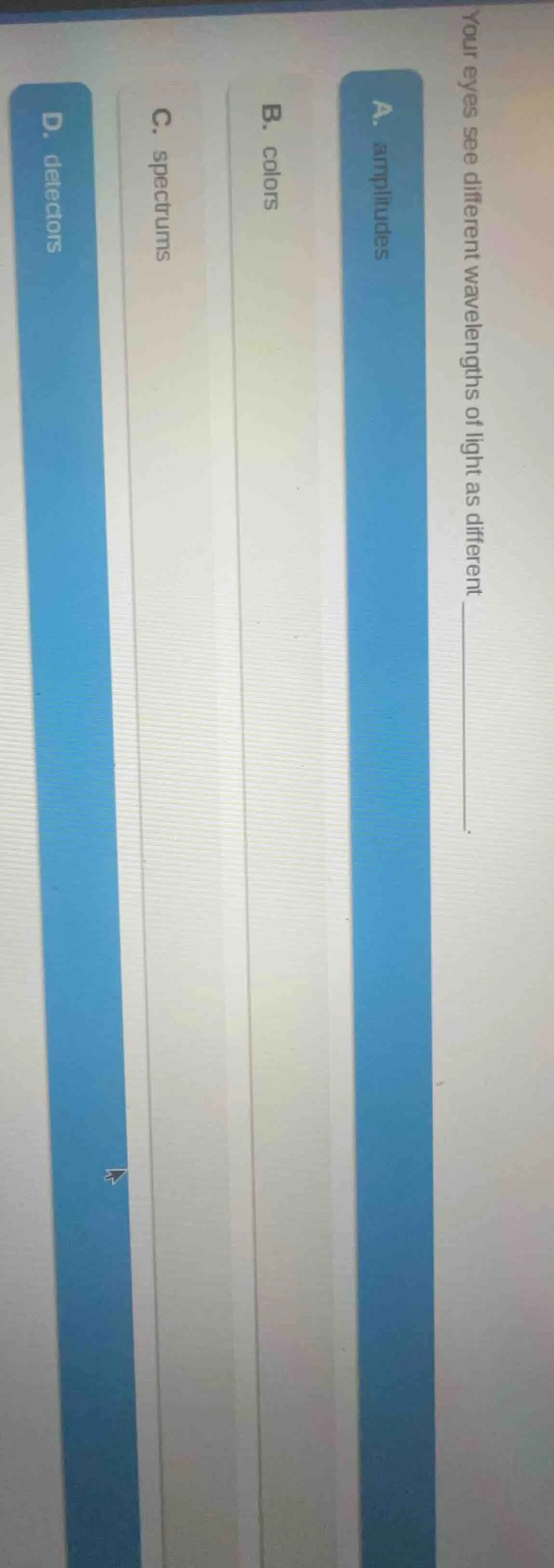 your eyes see different wavelengths of light as different ______.a. amp…