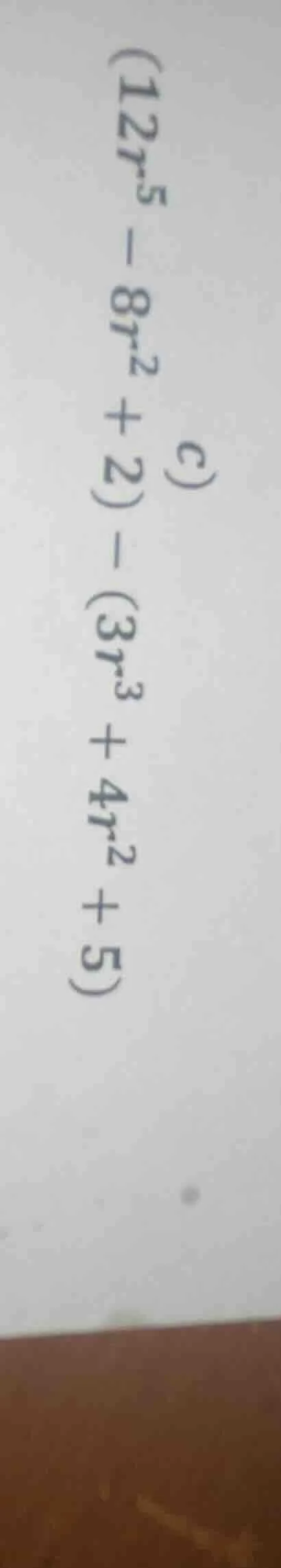 c) $(12r^{5}-8r^{2}+2)-(3r^{3}+4r^{2}+5)$