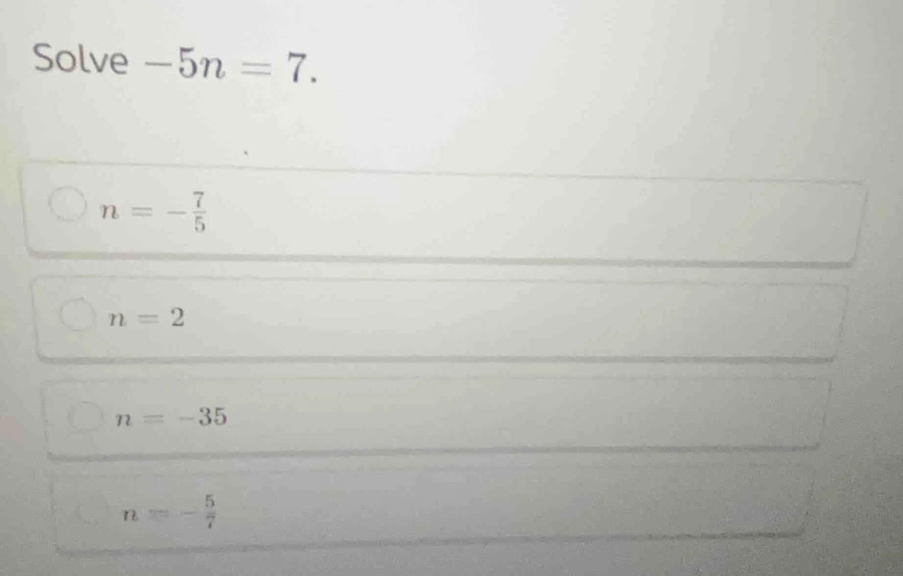 solve $-5n = 7$. $n = -\frac{7}{5}$ $n = 2$ $n = -35$ $n = -\frac{5}{7}$