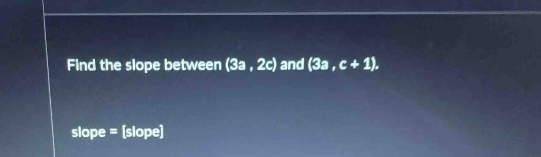 find the slope between $(3a , 2c)$ and $(3a , c + 1)$. slope = slope