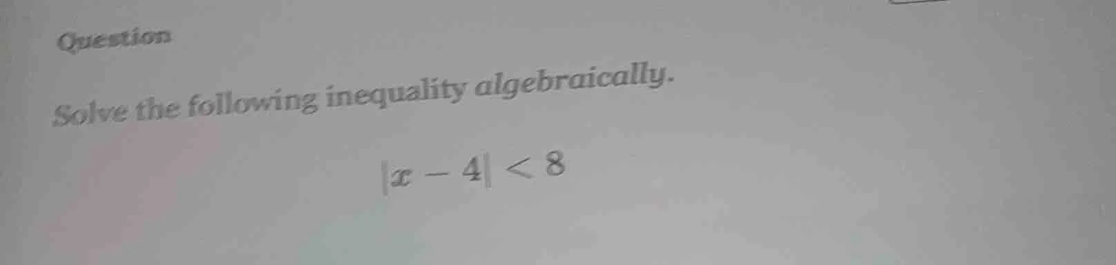 question solve the following inequality algebraically. $|x - 4| < 8$