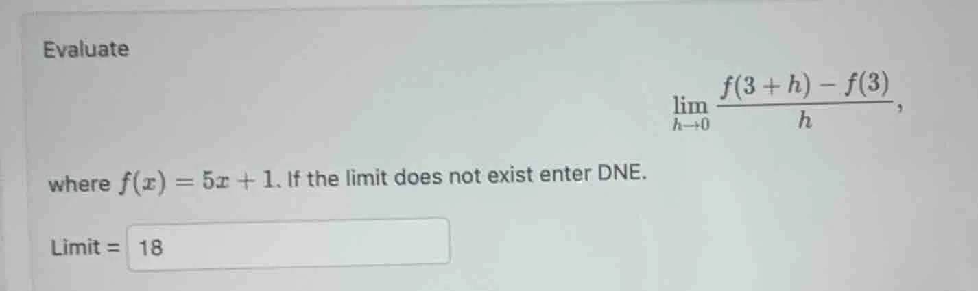 evaluate $lim_{h \\to 0} \\frac{f(3 + h) - f(3)}{h}$, where $f(x) = 5x …