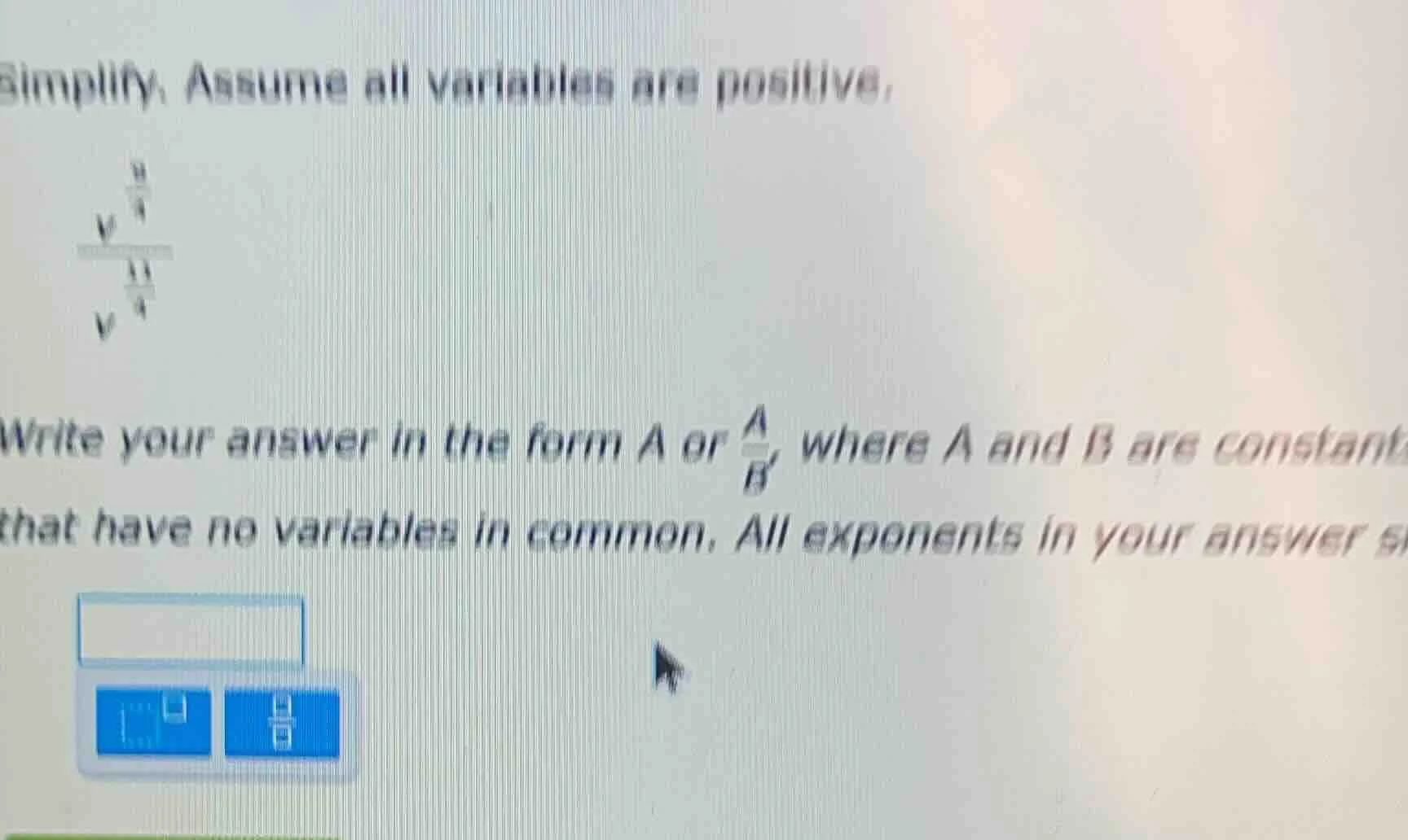 simplify. assume all variables are positive. $\frac{v^{\frac{9}{4}}}{v^…