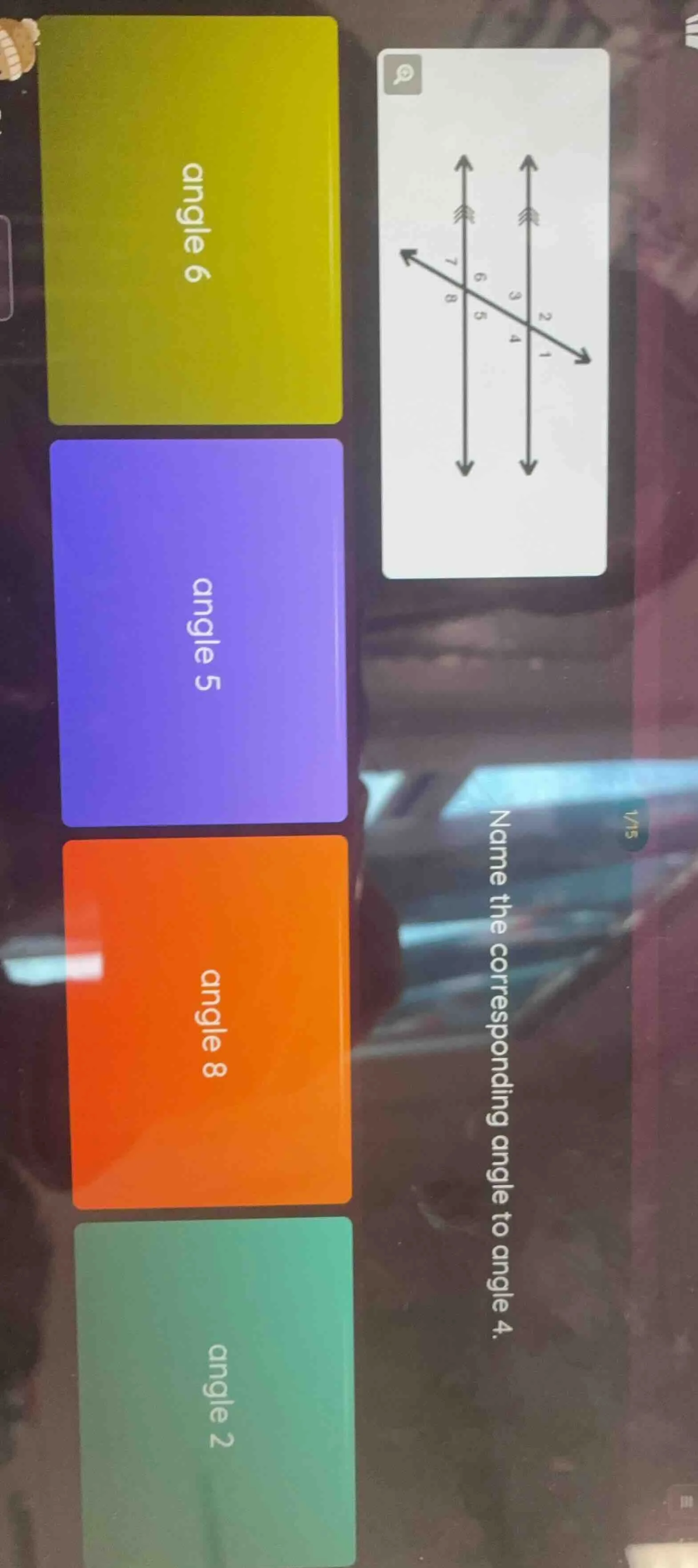 1/15 name the corresponding angle to angle 4. angle 6 angle 5 angle 8 a…