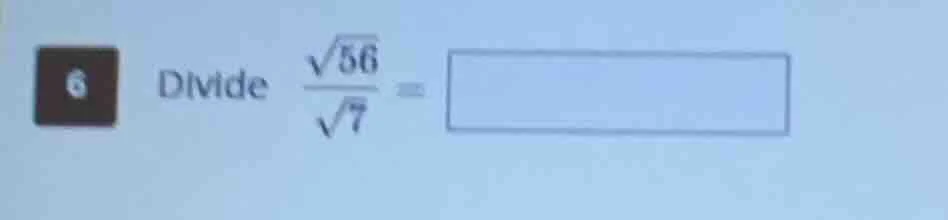 6 divide $\frac{sqrt{56}}{sqrt{7}} = square$