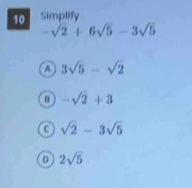 10 simplify $-sqrt{2} + 6sqrt{5} - 3sqrt{5}$ a $3sqrt{5} - sqrt{2}$ b $…