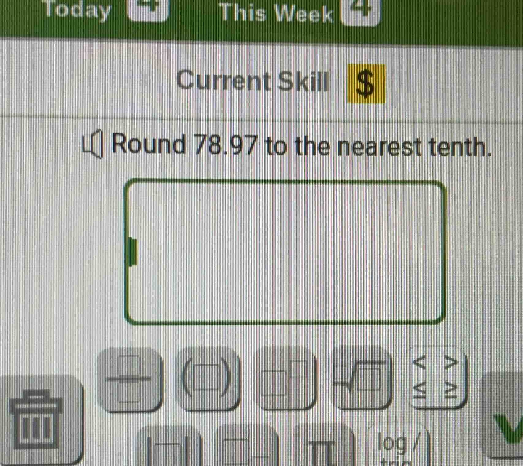 today 4 this week 4 current skill $$$ round 78.97 to the nearest tenth.
