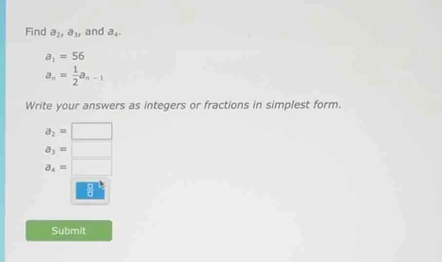 find $a_2$, $a_3$, and $a_4$. $a_1 = 56$ $a_n = \\frac{1}{2}a_{n - 1}$ …