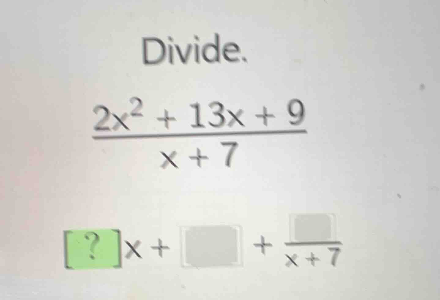 divide. $\frac{2x^{2}+13x + 9}{x + 7}$ $?x+square+\frac{square}{x + 7}$
