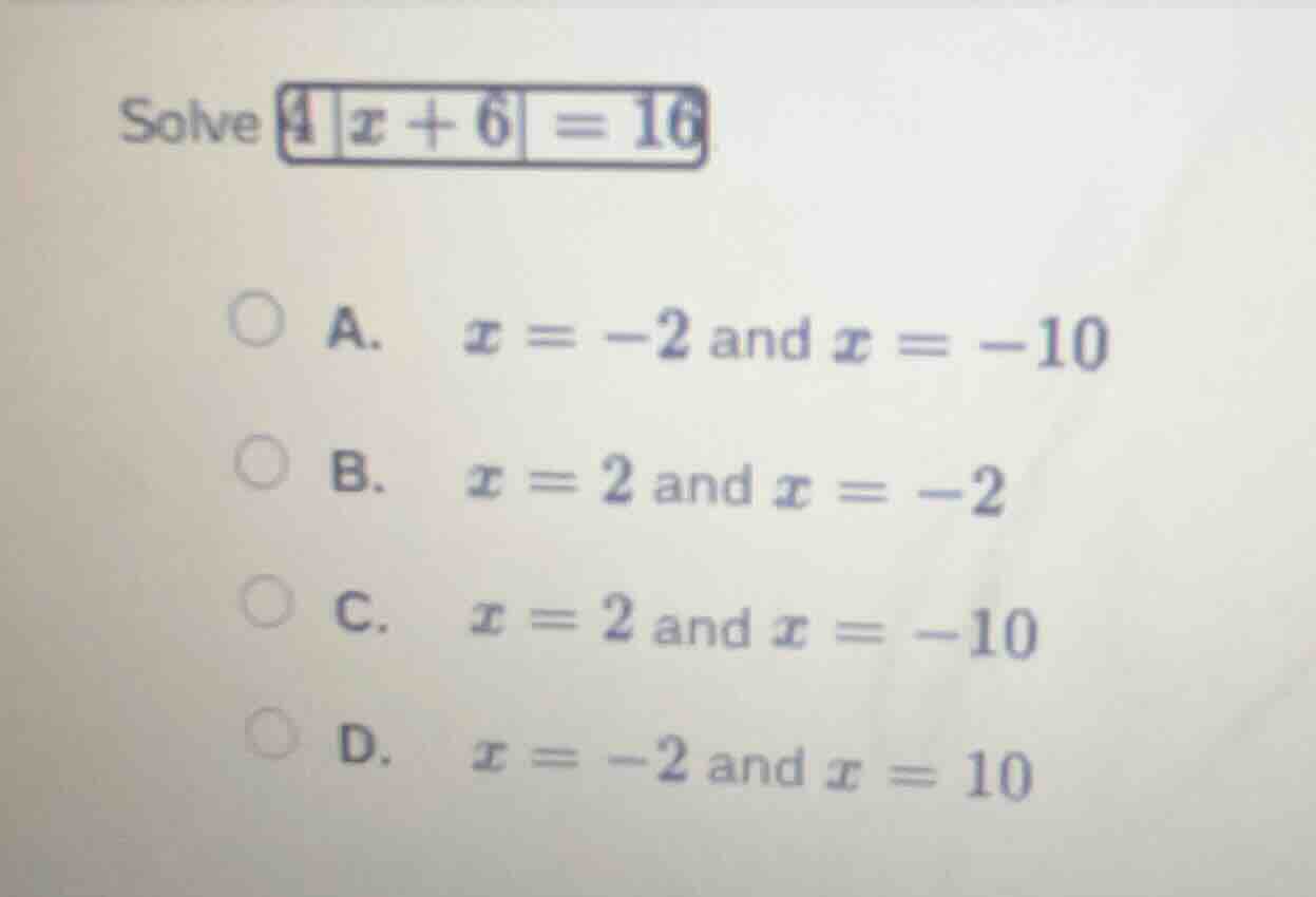 solve $4|x + 6| = 16$ a. $x = -2$ and $x = -10$ b. $x = 2$ and $x = -2$…