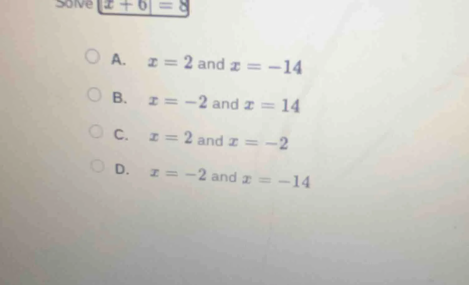 solve $|x + 6| = 8$ a. $x = 2$ and $x = -14$ b. $x = -2$ and $x = 14$ c…
