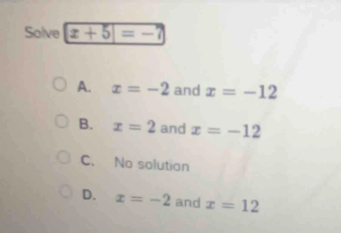 solve $|x + 5| = -7$ a. $x = -2$ and $x = -12$ b. $x = 2$ and $x = -12$…