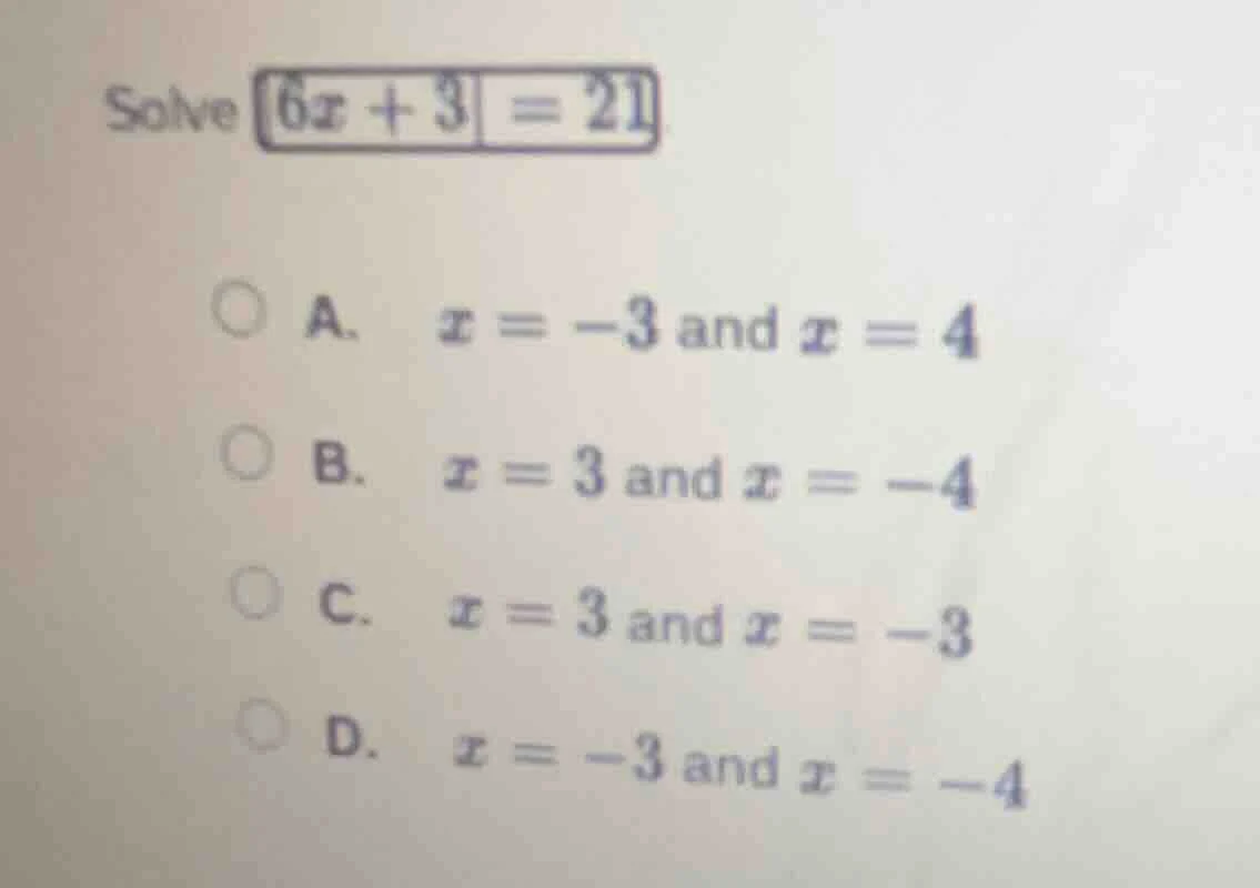 solve $|6x + 3| = 21$ a. $x = -3$ and $x = 4$ b. $x = 3$ and $x = -4$ c…