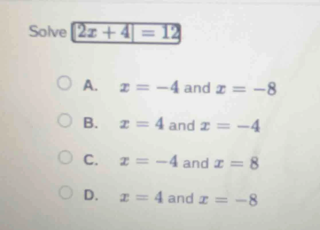 solve $|2x + 4| = 12$ a. $x = -4$ and $x = -8$ b. $x = 4$ and $x = -4$ …
