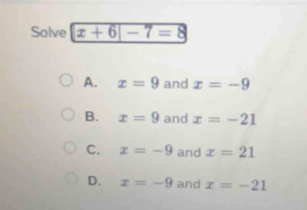 solve $|x + 6| - 7 = 8$ a. $x = 9$ and $x = -9$ b. $x = 9$ and $x = -21…