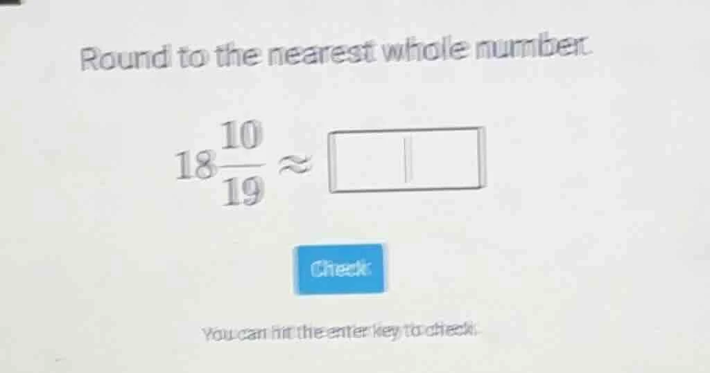 round to the nearest whole number. $18\\frac{10}{19} \\approx \\square$…