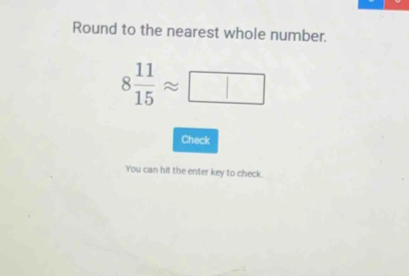 round to the nearest whole number. $8\\frac{11}{15} \\approx \\square$ …