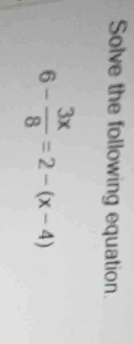 solve the following equation. $6 - \\frac{3x}{8} = 2 - (x - 4)$