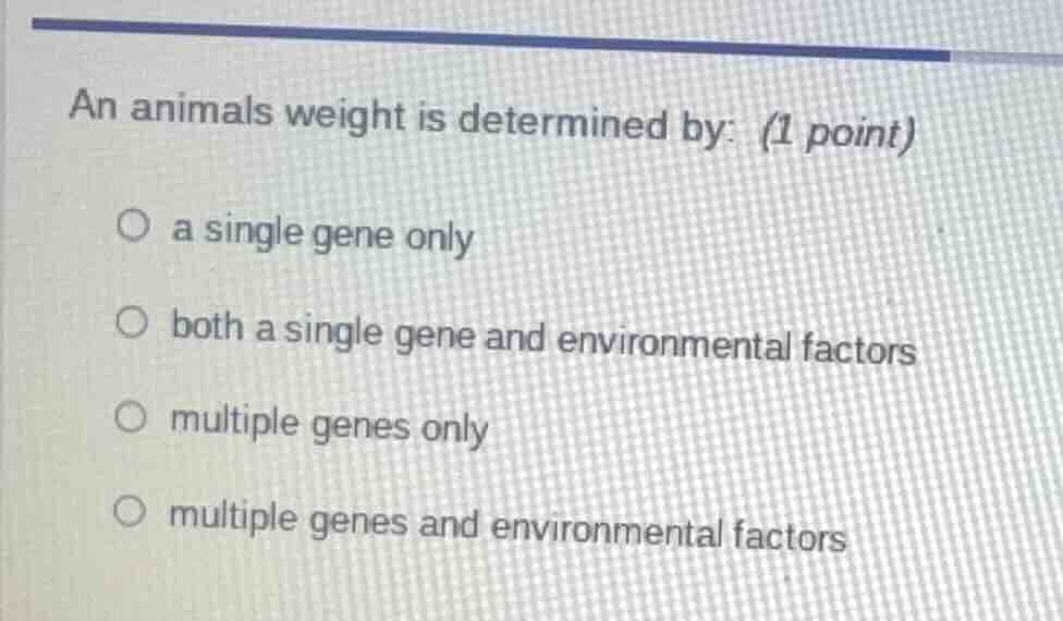 an animals weight is determined by: (1 point) ○ a single gene only ○ bo…