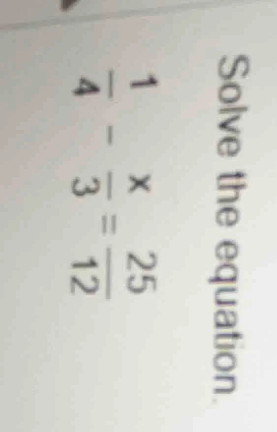 solve the equation. $\frac{1}{4} - \frac{x}{3} = \frac{25}{12}$