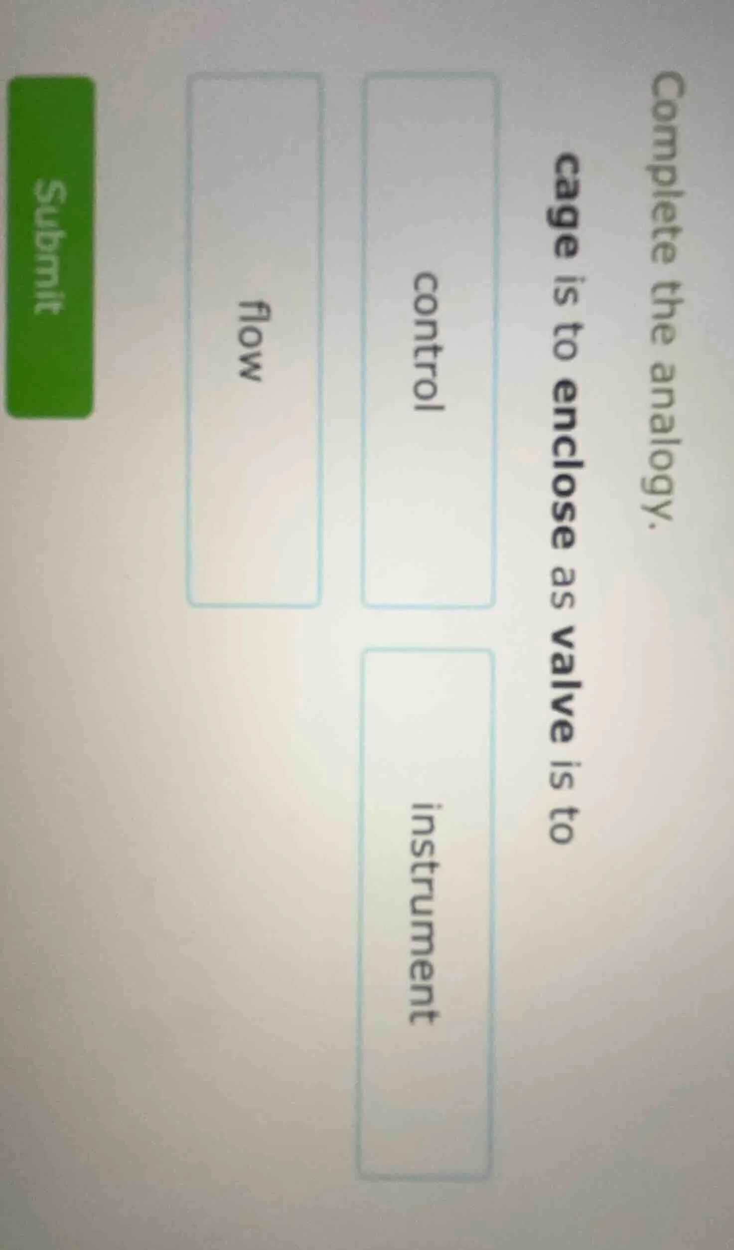 complete the analogy.cage is to enclose as valve is tocontrolflowinstru…