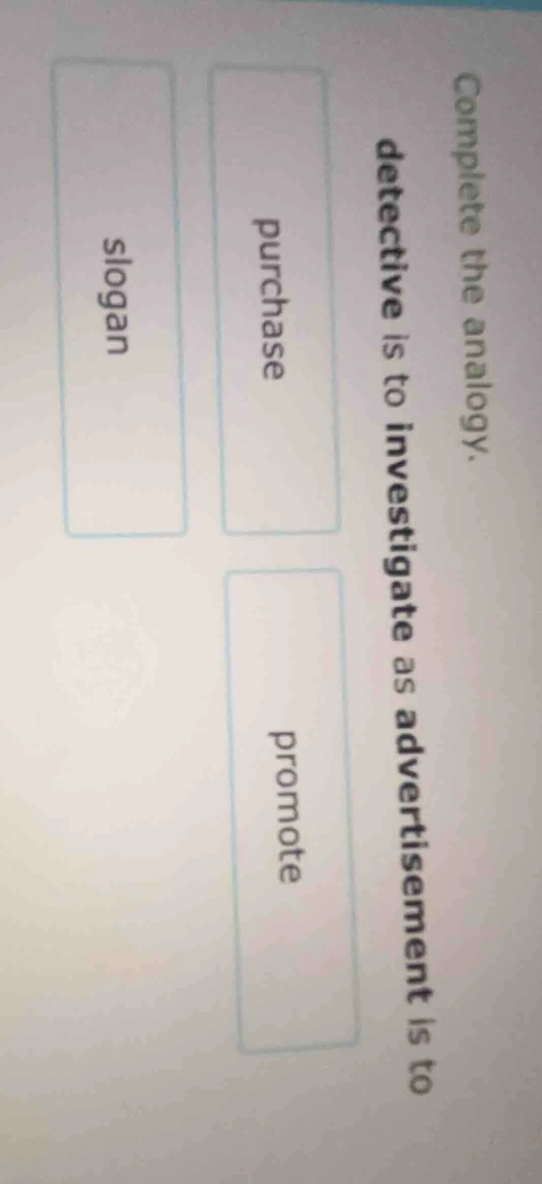 complete the analogy. detective is to investigate as advertisement is t…