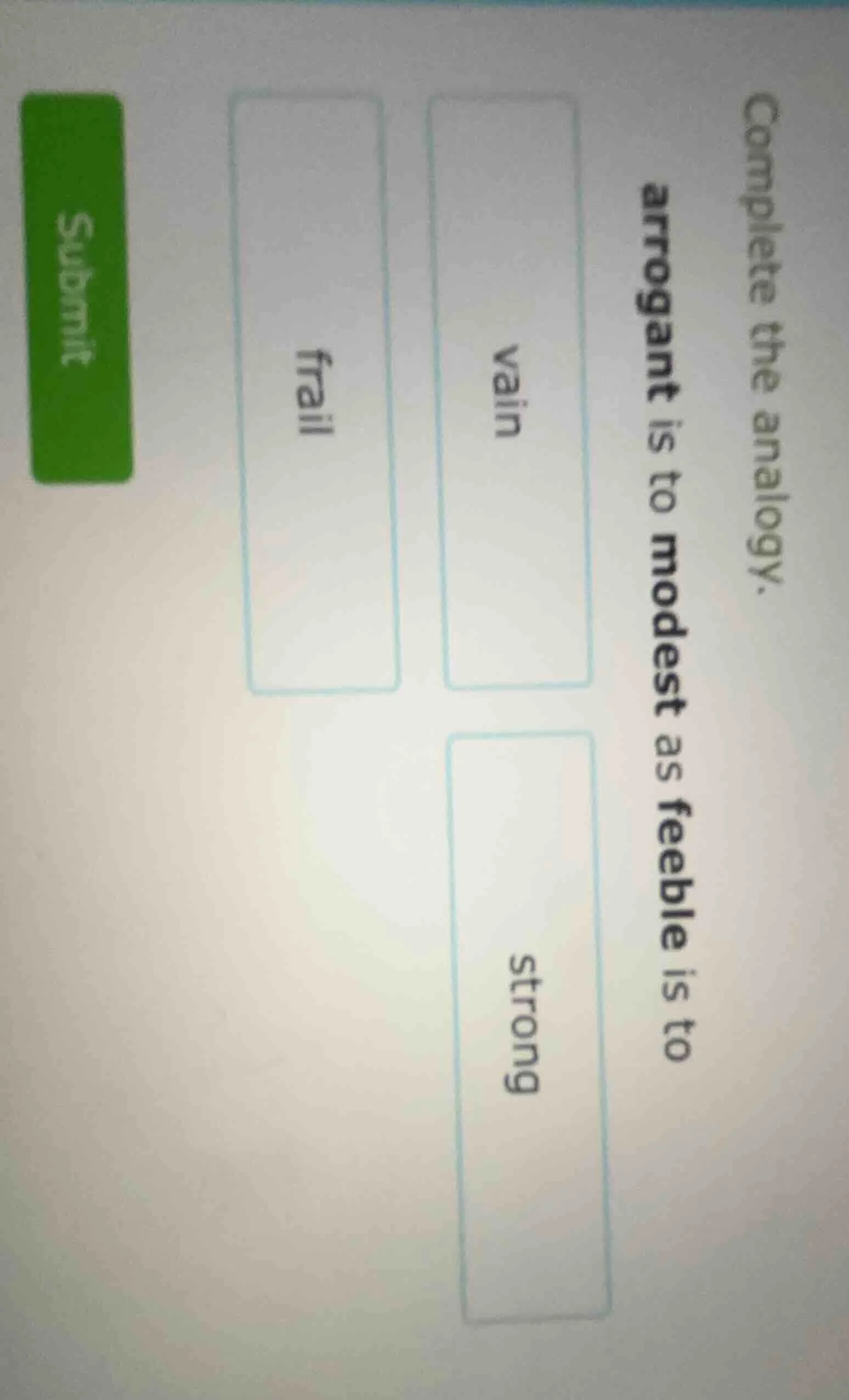 complete the analogy. arrogant is to modest as feeble is to vain frail …