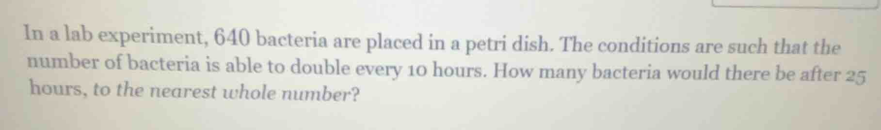 in a lab experiment, 640 bacteria are placed in a petri dish. the condi…