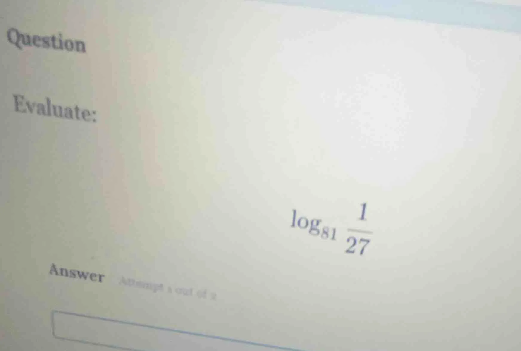 question evaluate: $log_{81} \frac{1}{27}$ answer