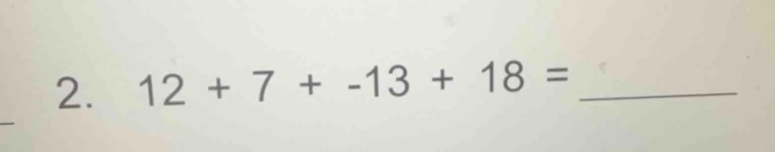2. $12 + 7 + -13 + 18 = \\underline{\\quad\\quad\\quad}$