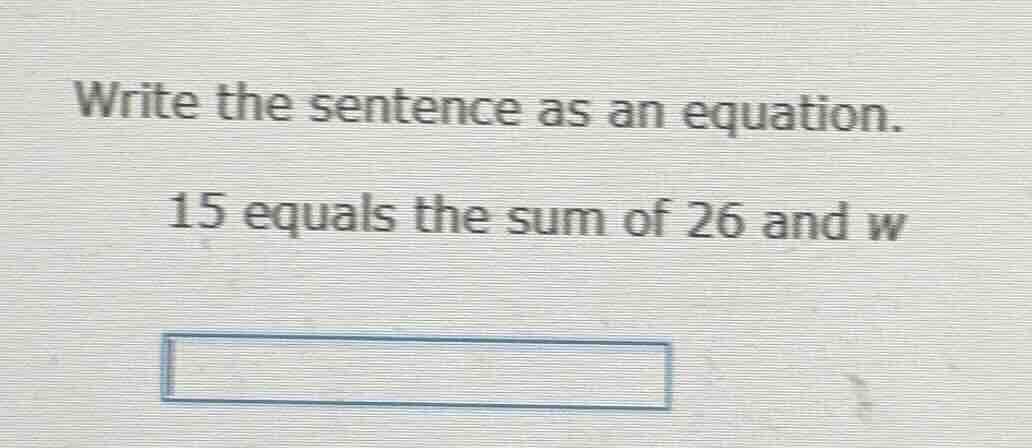 write the sentence as an equation. 15 equals the sum of 26 and w
