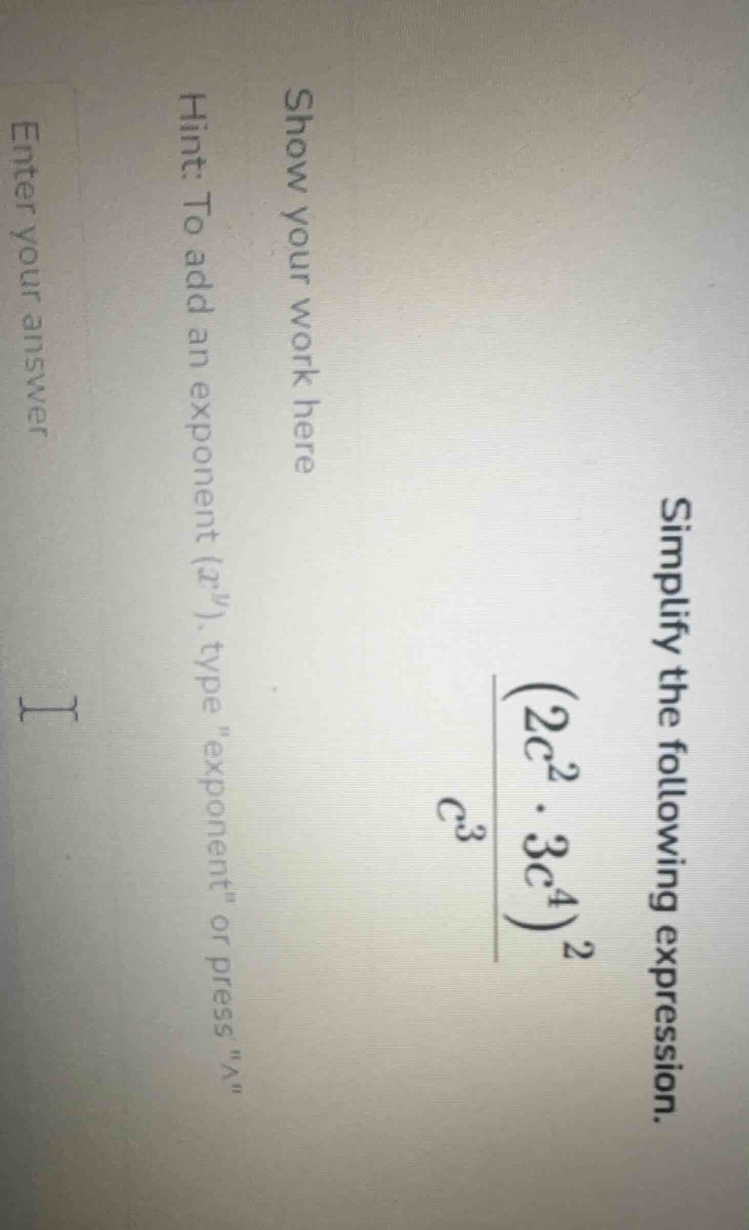 simplify the following expression.$\frac{(2c^{2} cdot 3c^{4})^{2}}{c^{3…