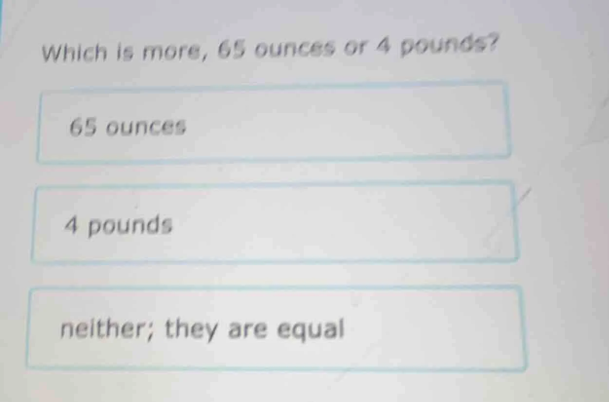 which is more, 65 ounces or 4 pounds? 65 ounces 4 pounds neither; they …