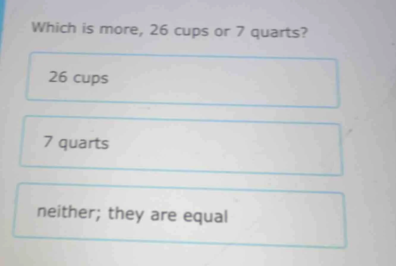 which is more, 26 cups or 7 quarts? 26 cups 7 quarts neither; they are …