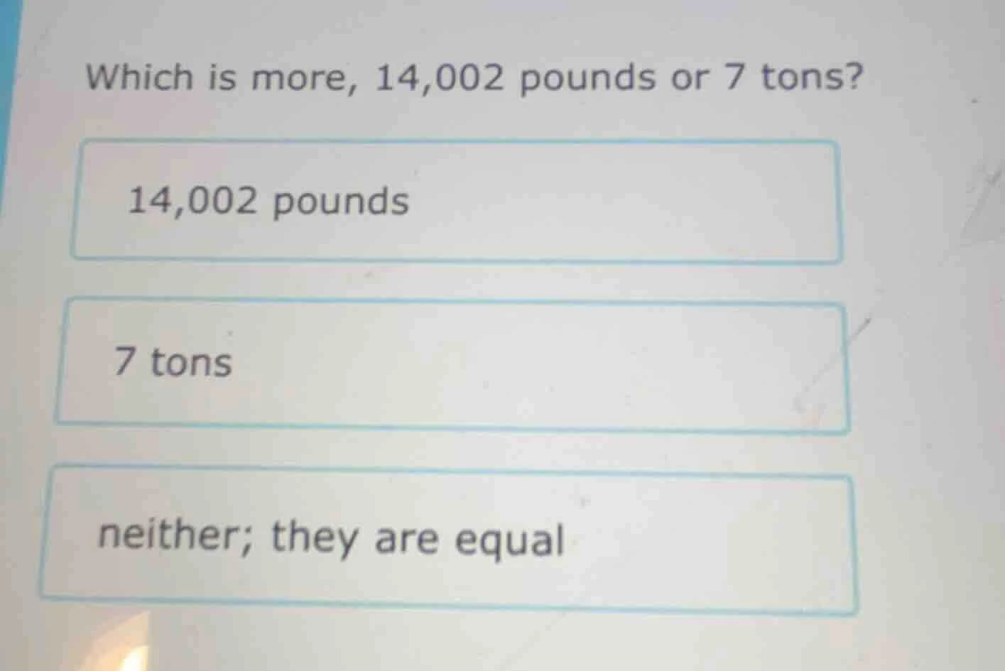 which is more, 14,002 pounds or 7 tons? 14,002 pounds 7 tons neither; t…