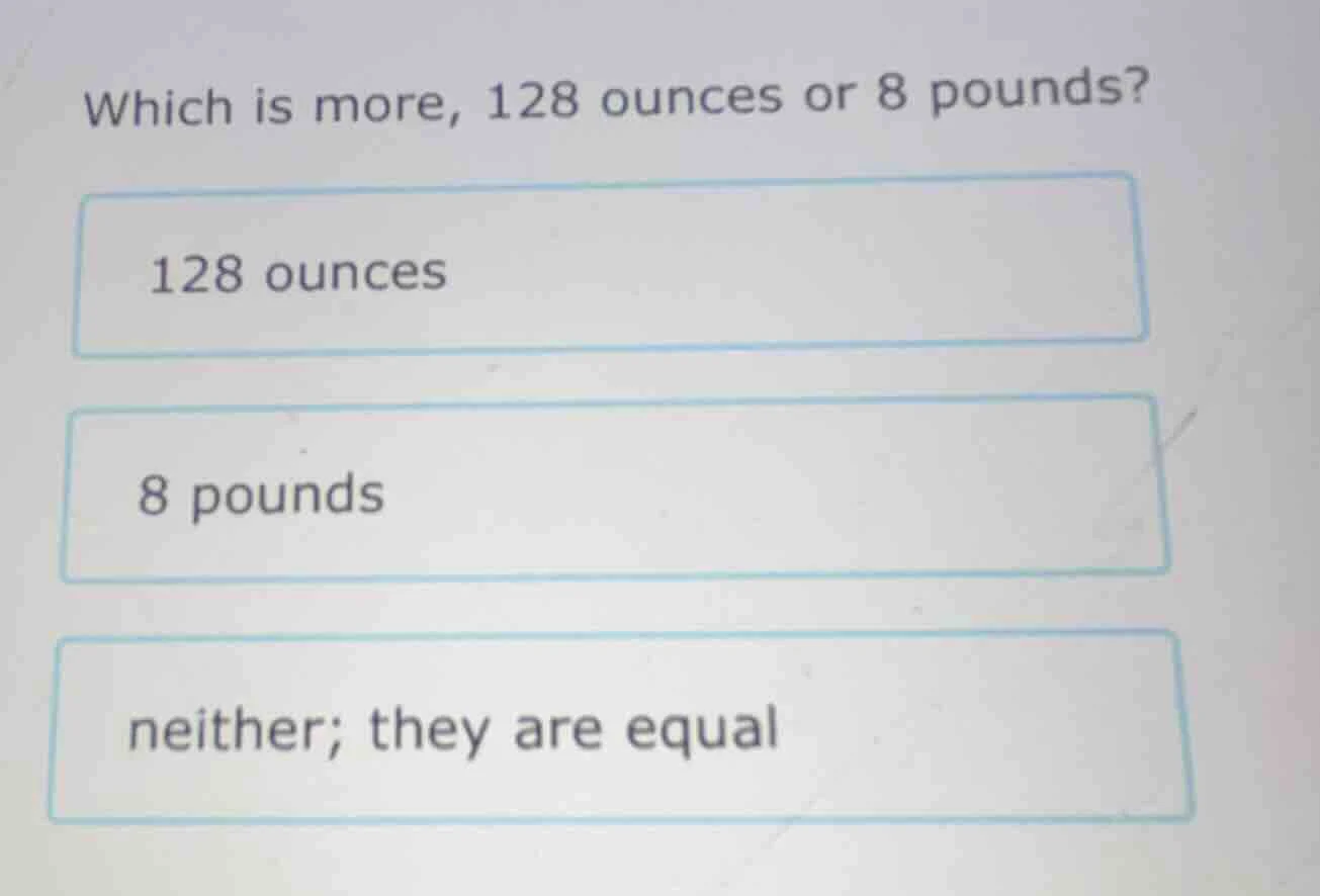 which is more, 128 ounces or 8 pounds? 128 ounces 8 pounds neither; the…
