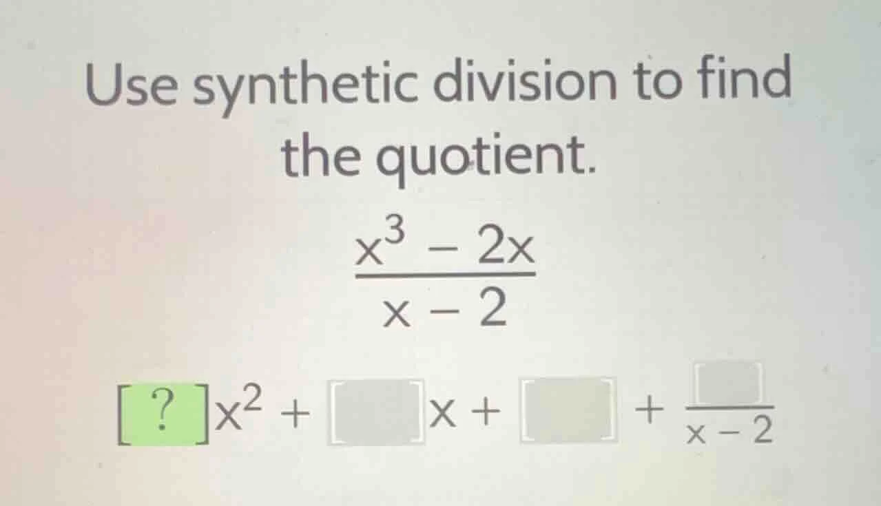 use synthetic division to find the quotient. $\frac{x^{3}-2x}{x - 2}$ $…