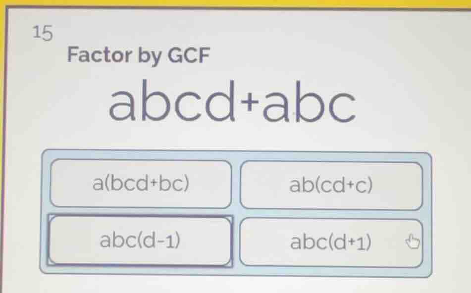 15 factor by gcf $abcd+abc$ $a(bcd+bc)$ $ab(cd+c)$ $abc(d-1)$ $abc(d+1)$