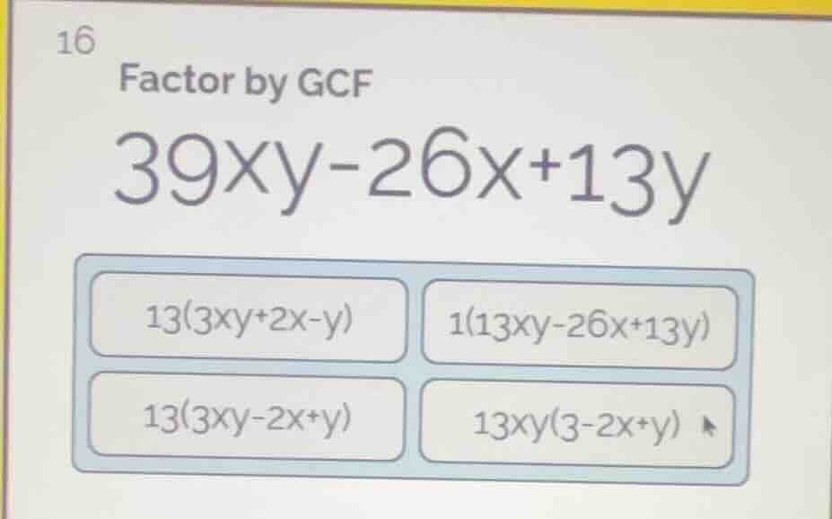 16 factor by gcf $39xy-26x+13y$ $13(3xy+2x-y)$ $1(13xy-26x+13y)$ $13(3x…
