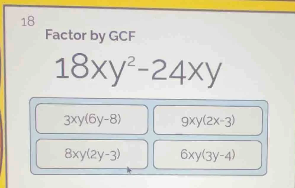 18 factor by gcf $18xy^{2}-24xy$ $3xy(6y-8)$ $9xy(2x-3)$ $8xy(2y-3)$ $6…