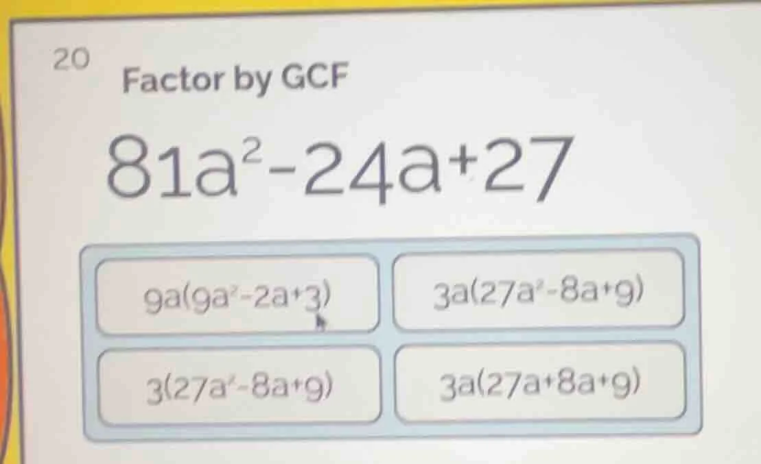 20 factor by gcf $81a^{2}-24a+27$ $9a(9a^{2}-2a+3)$ $3a(27a^{2}-8a+9)$ …